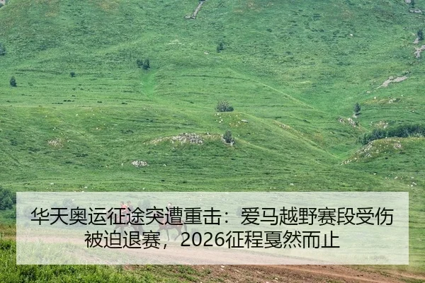 华天奥运征途突遭重击：爱马越野赛段受伤被迫退赛，2026征程戛然而止