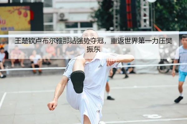 王楚钦卢布尔雅那站强势夺冠，重返世界第一力压樊振东