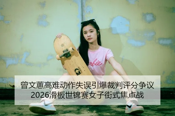 曾文蕙高难动作失误引爆裁判评分争议 2026滑板世锦赛女子街式焦点战